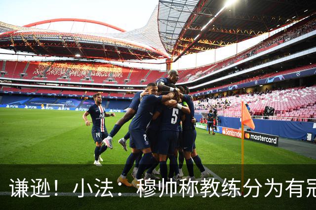 谦逊！小法：穆帅称教练分为有冠军和无冠军两种，我暂时属于后者